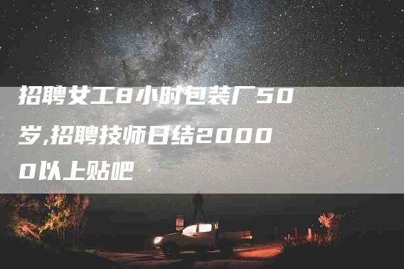 招聘女工8小时包装厂50岁,招聘技师日结20000以上贴吧-家政服务网