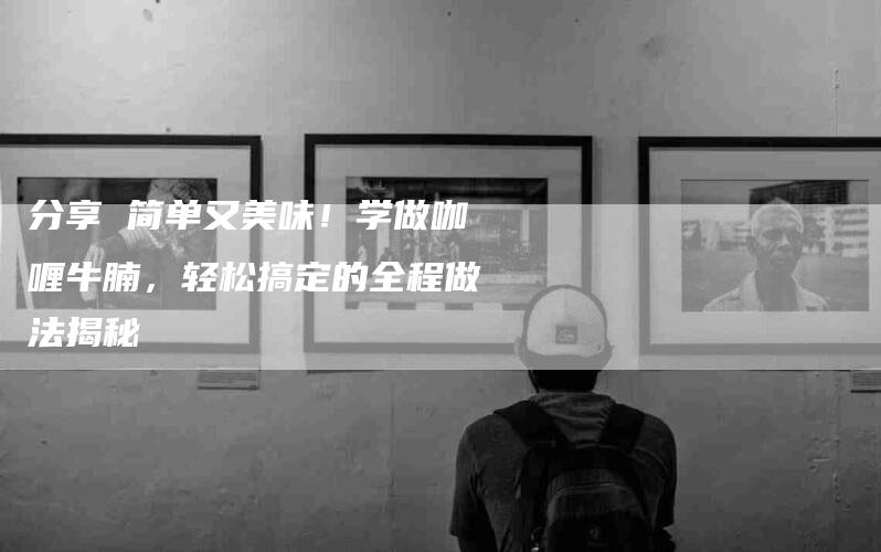 分享 简单又美味！学做咖喱牛腩，轻松搞定的全程做法揭秘-家政服务网