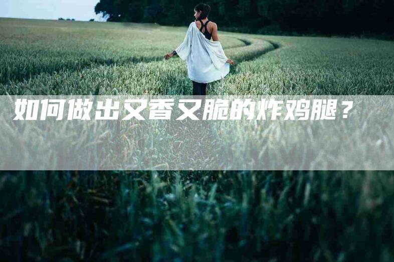 如何做出又香又脆的炸鸡腿？-家政服务网