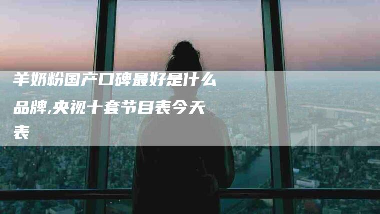 羊奶粉国产口碑最好是什么品牌,央视十套节目表今天表