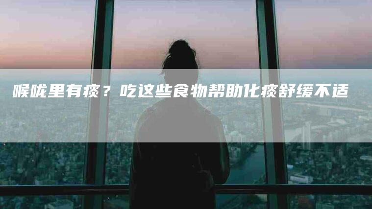 喉咙里有痰？吃这些食物帮助化痰舒缓不适-家政服务网