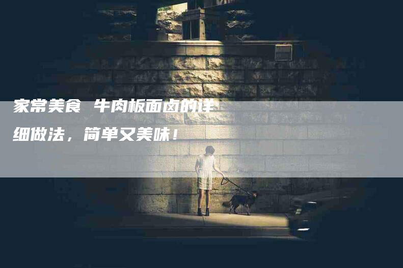 家常美食 牛肉板面卤的详细做法,简单又美味!-家政服务网