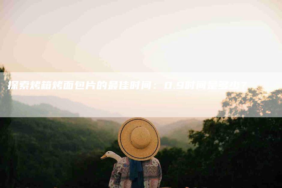 探索烤箱烤面包片的最佳时间：0.9时间是多少？