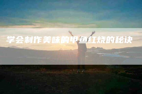 学会制作美味的甲鱼红烧的秘诀-家政服务网
