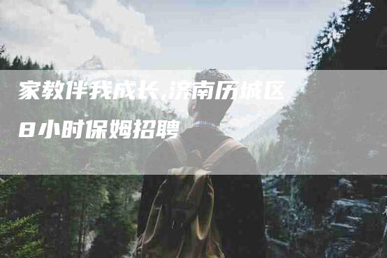 家教伴我成长,济南历城区8小时保姆招聘-家政服务网