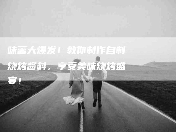 味蕾大爆发！教你制作自制烧烤酱料，享受美味烧烤盛宴！-家政服务网