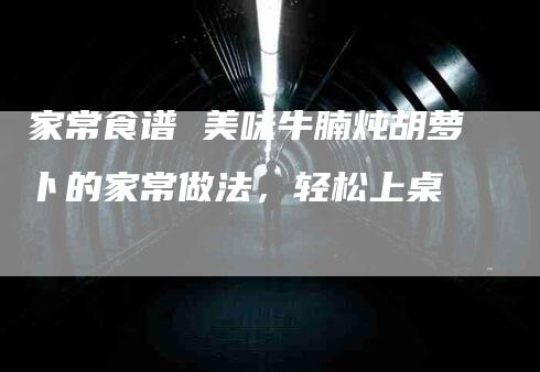 家常食谱 美味牛腩炖胡萝卜的家常做法，轻松上桌-家政服务网