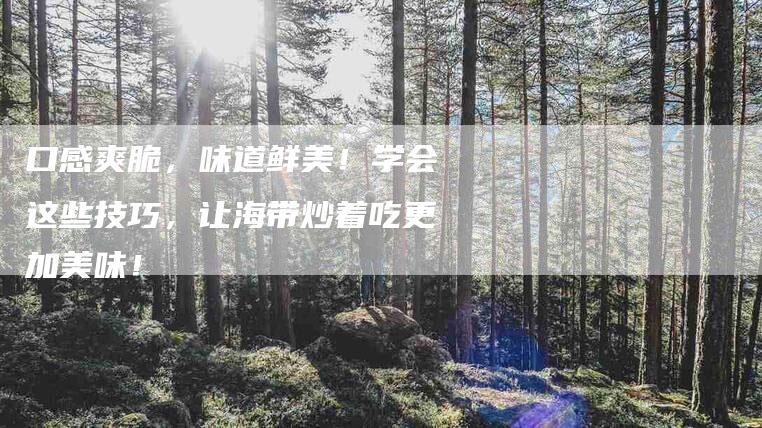 口感爽脆，味道鲜美！学会这些技巧，让海带炒着吃更加美味！