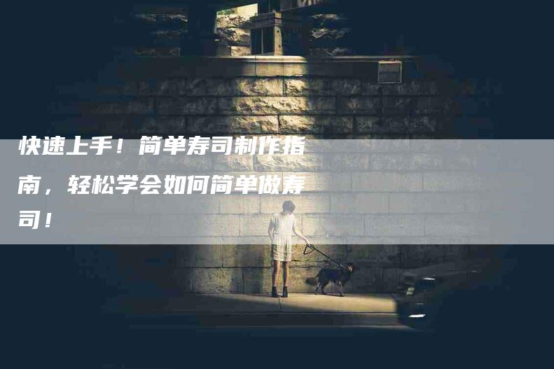 快速上手！简单寿司制作指南，轻松学会如何简单做寿司！-家政服务网