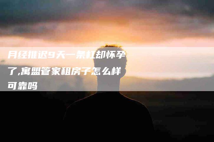 月经推迟9天一条杠却怀孕了,寓盟管家租房子怎么样可靠吗-家政服务网