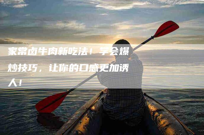 家常卤牛肉新吃法！学会爆炒技巧，让你的口感更加诱人！-家政服务网