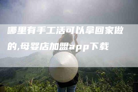 哪里有手工活可以拿回家做的,母婴店加盟app下载-家政服务网