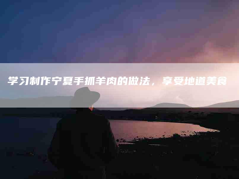 学习制作宁夏手抓羊肉的做法，享受地道美食-家政服务网