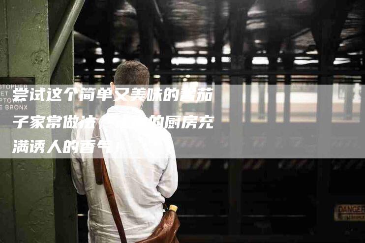 尝试这个简单又美味的酱茄子家常做法，让你的厨房充满诱人的香气！