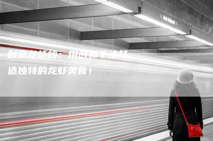 创意龙虾炒：用创新手法打造独特的龙虾美食！-家政服务网