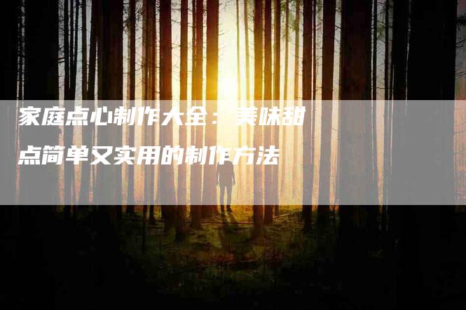 家庭点心制作大全：美味甜点简单又实用的制作方法