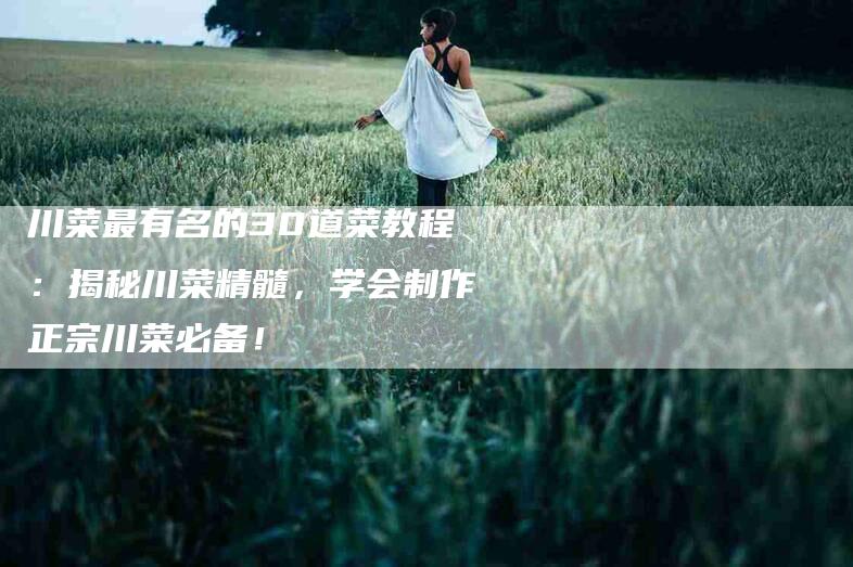 川菜最有名的30道菜教程：揭秘川菜精髓，学会制作正宗川菜必备！-家政服务网