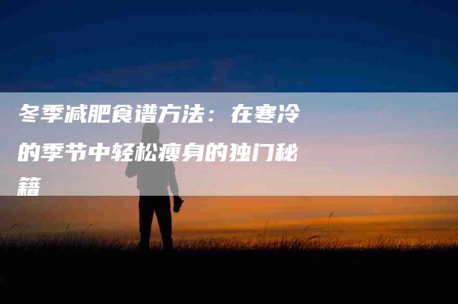 冬季减肥食谱方法：在寒冷的季节中轻松瘦身的独门秘籍-家政服务网
