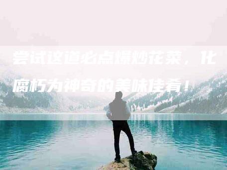 尝试这道必点爆炒花菜，化腐朽为神奇的美味佳肴！-家政服务网