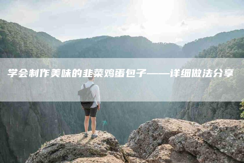 学会制作美味的韭菜鸡蛋包子——详细做法分享-家政服务网
