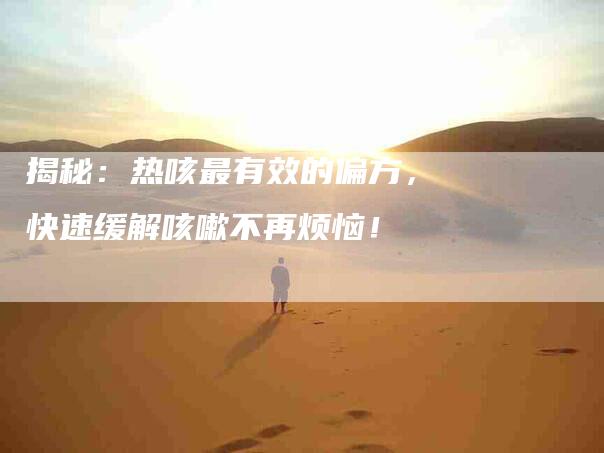 揭秘：热咳最有效的偏方，快速缓解咳嗽不再烦恼！