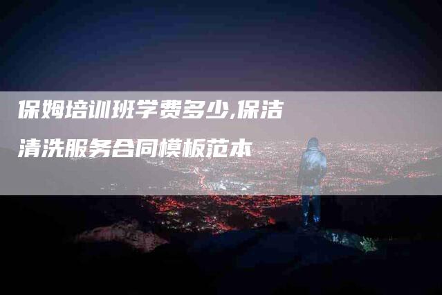 保姆培训班学费多少,保洁清洗服务合同模板范本-家政服务网