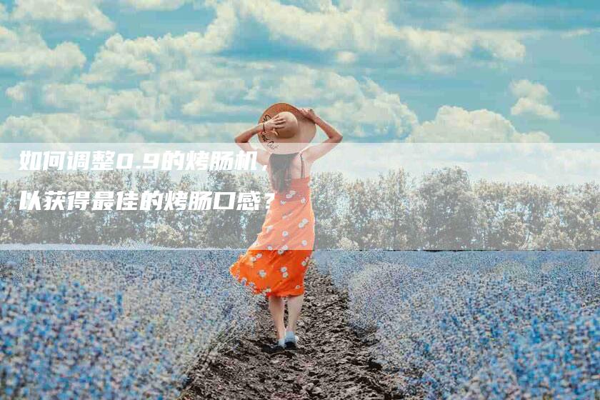 如何调整0.9的烤肠机，以获得最佳的烤肠口感？