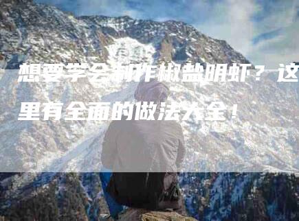 想要学会制作椒盐明虾？这里有全面的做法大全！-家政服务网