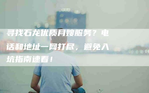 寻找石龙优质月嫂服务？电话和地址一网打尽，避免入坑指南速看！