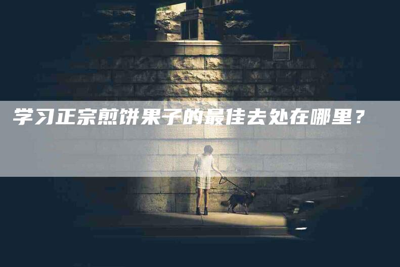 学习正宗煎饼果子的最佳去处在哪里？-家政服务网