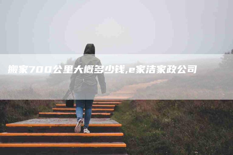 搬家700公里大概多少钱,e家洁家政公司-家政服务网