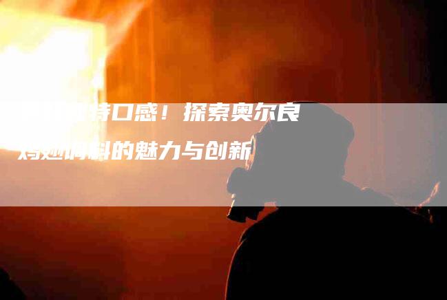 尝鲜独特口感！探索奥尔良鸡翅调料的魅力与创新-家政服务网