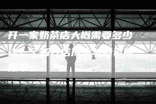 开一家奶茶店大概需要多少钱？了解开店成本与投资回报率。-家政服务网