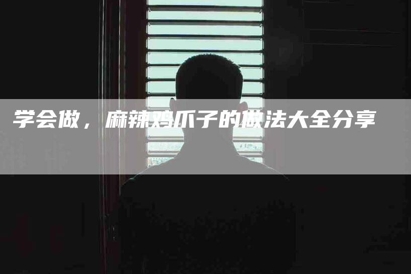 学会做，麻辣鸡爪子的做法大全分享-家政服务网