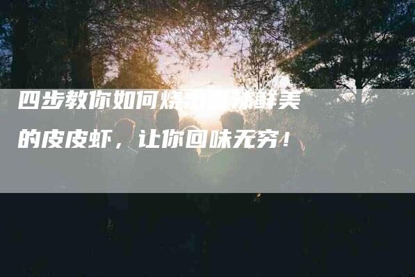 四步教你如何烧出香辣鲜美的皮皮虾，让你回味无穷！