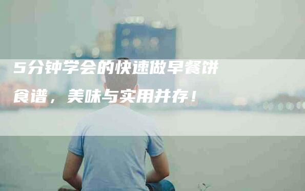 5分钟学会的快速做早餐饼食谱，美味与实用并存！-家政服务网