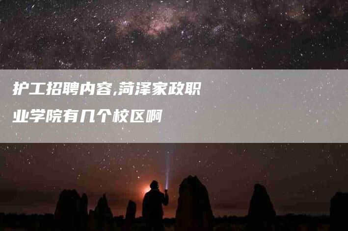 护工招聘内容,菏泽家政职业学院有几个校区啊-家政服务网