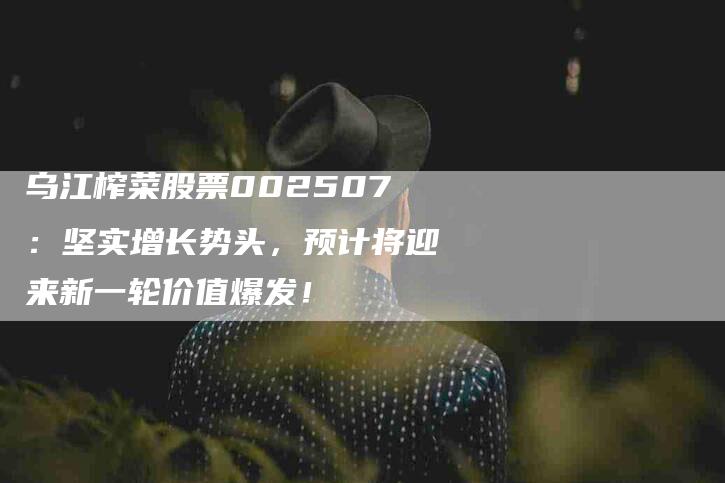 乌江榨菜股票002507:坚实增长势头,预计将迎来新一轮价值爆发!-家政服务网