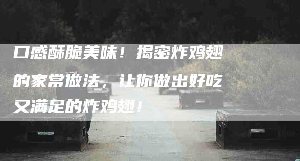 口感酥脆美味！揭密炸鸡翅的家常做法，让你做出好吃又满足的炸鸡翅！-家政服务网