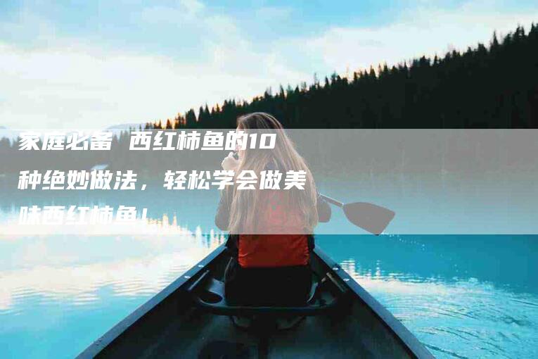 家庭必备 西红柿鱼的10种绝妙做法，轻松学会做美味西红柿鱼！