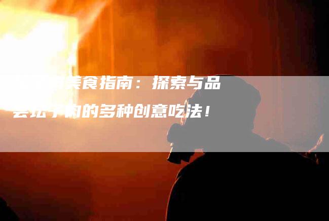 坛子肉美食指南：探索与品尝坛子肉的多种创意吃法！-家政服务网