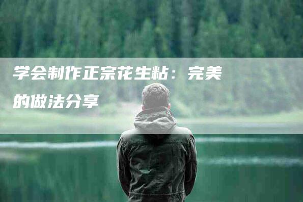 学会制作正宗花生粘：完美的做法分享-家政服务网