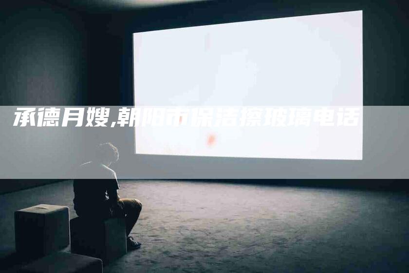 承德月嫂,朝阳市保洁擦玻璃电话-家政服务网