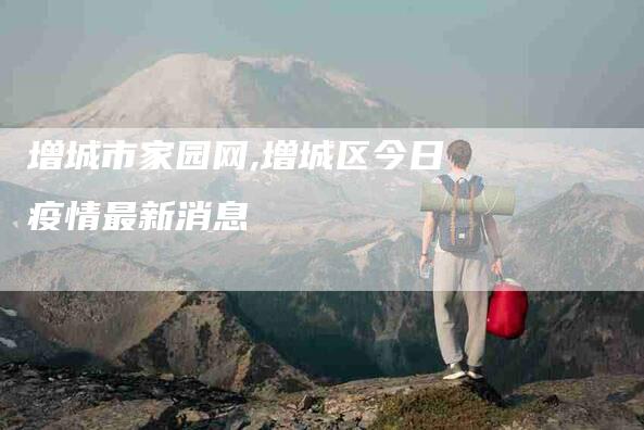 增城市家园网,增城区今日疫情最新消息-家政服务网