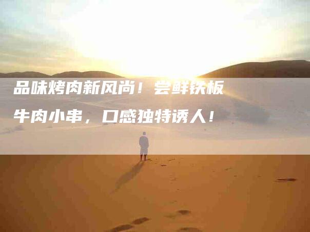 品味烤肉新风尚！尝鲜铁板牛肉小串，口感独特诱人！-家政服务网