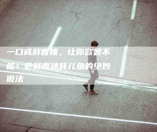 一口咸鲜香辣，让你欲罢不能！尝鲜香辣耗儿鱼的绝妙做法-家政服务网