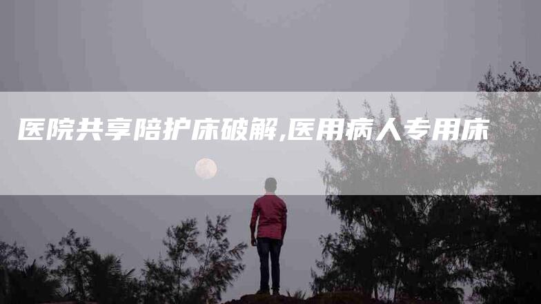 医院共享陪护床破解,医用病人专用床-家政服务网