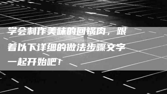 学会制作美味的回锅肉，跟着以下详细的做法步骤文字一起开始吧！