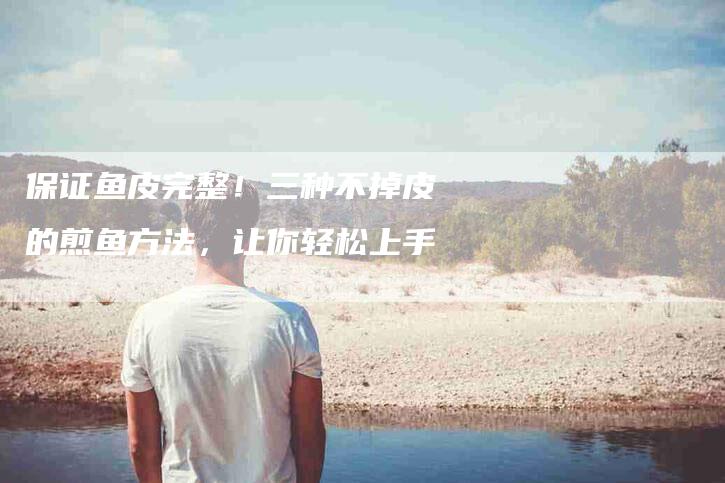 保证鱼皮完整！三种不掉皮的煎鱼方法，让你轻松上手-家政服务网
