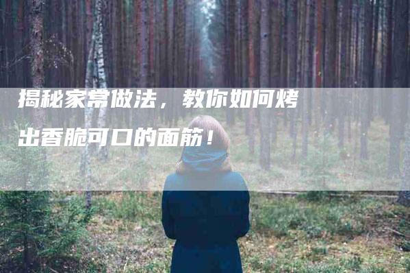 揭秘家常做法，教你如何烤出香脆可口的面筋！-家政服务网